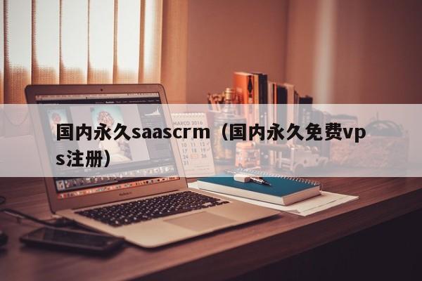 国内永久saascrm（国内永久免费vps注册）