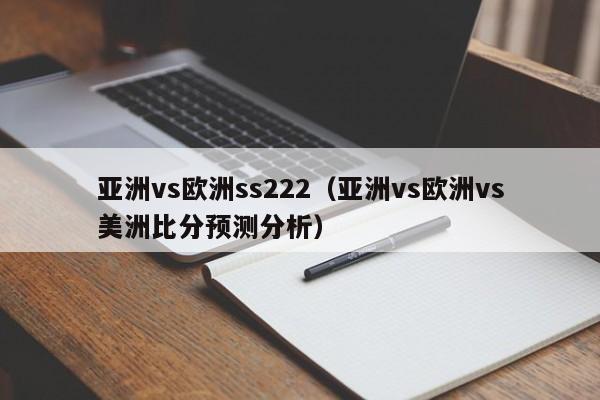 亚洲vs欧洲ss222（亚洲vs欧洲vs美洲比分预测分析）